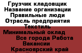 Грузчик-кладовщик › Название организации ­ Правильные люди › Отрасль предприятия ­ Текстиль › Минимальный оклад ­ 26 000 - Все города Работа » Вакансии   . Красноярский край,Талнах г.